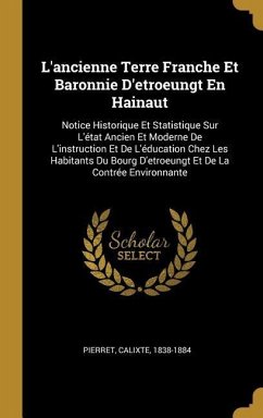 L'ancienne Terre Franche Et Baronnie D'etroeungt En Hainaut: Notice Historique Et Statistique Sur L'état Ancien Et Moderne De L'instruction Et De L'éd