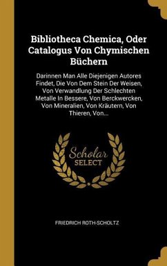 Bibliotheca Chemica, Oder Catalogus Von Chymischen Büchern: Darinnen Man Alle Diejenigen Autores Findet, Die Von Dem Stein Der Weisen, Von Verwandlung