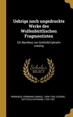 Uebrige Noch Ungedruckte Werke Des Wolfenbüttlischen Fragmentisten: Ein Nachlass Von Gotthold Ephraim Lessing