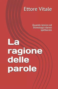 La ragione delle parole: Quando lessico ed etimologia danno spettacolo - Vitale, Ettore