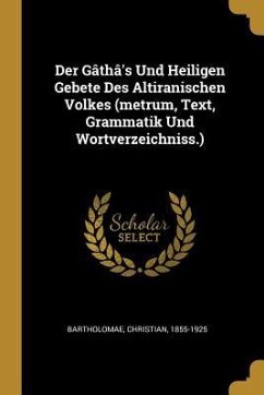 Der Gâthâ's Und Heiligen Gebete Des Altiranischen Volkes (Metrum, Text, Grammatik Und Wortverzeichniss.) - Bartholomae, Christian