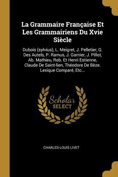 La Grammaire Française Et Les Grammairiens Du Xvie Siècle: Dubois (sylvius), L. Meigret, J. Pelletier, G. Des Autels, P. Ramus, J. Garnier, J. Pillot, - Livet, Charles-Louis