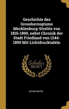 Geschichte Des Grossherzogtums Mecklenburg-Strelitz Von 1816-1890, Nebst Chronik Der Stadt Friedland Von 1244-1890 Mit Lichtdrucktafeln
