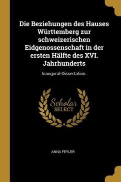 Die Beziehungen Des Hauses Württemberg Zur Schweizerischen Eidgenossenschaft in Der Ersten Hälfte Des XVI. Jahrhunderts: Inaugural-Dissertation.