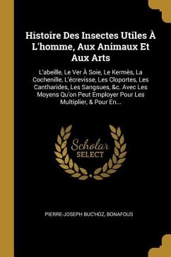 Histoire Des Insectes Utiles À L'homme, Aux Animaux Et Aux Arts: L'abeille, Le Ver À Soie, Le Kermès, La Cochenille, L'écrevisse, Les Cloportes, Les C - Buc'Hoz, Pierre-Joseph; Bonafous