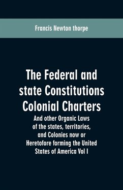 The Federal and state Constitutions Colonial Charters, and other Organic laws of the states, territories, and Colonies now or Heretofore forming the united states of America Vol I - Thorpe, Francis Newton