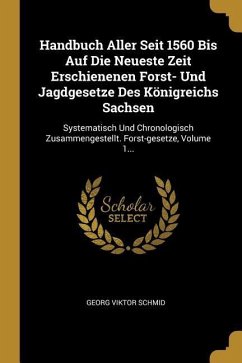 Handbuch Aller Seit 1560 Bis Auf Die Neueste Zeit Erschienenen Forst- Und Jagdgesetze Des Königreichs Sachsen: Systematisch Und Chronologisch Zusammen