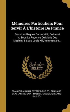 Mémoires Particuliers Pour Servir À L'histoire De France: Sous Les Regnes De Henri Iii, De Henri Iv, Sous La Regence De Marie Des Medicis, & Sous Loui