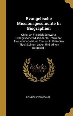 Evangelische Missionsgeschichte in Biographien: Christian Friedrich Schwartz, Evangelischer Missionar in Trankebar, Tirutschinapalli Und Tanjour in Os - Vormbaum, Reinhold