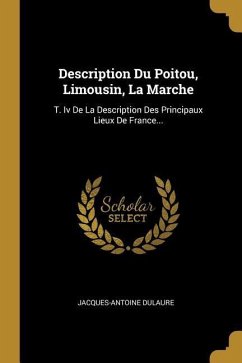 Description Du Poitou, Limousin, La Marche: T. Iv De La Description Des Principaux Lieux De France... - Dulaure, Jacques-Antoine