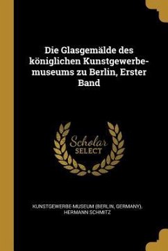 Die Glasgemälde Des Königlichen Kunstgewerbe-Museums Zu Berlin, Erster Band