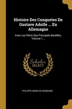 Histoire Des Conquetes De Gustave Adolfe ... En Allemagne: Avec Les Plans Des Principals Batailles, Volume 1...