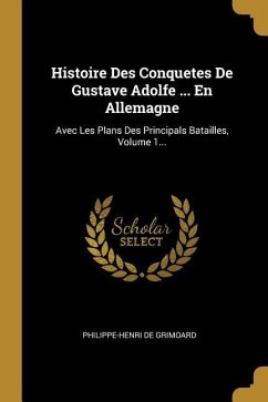 Histoire Des Conquetes De Gustave Adolfe ... En Allemagne: Avec Les Plans Des Principals Batailles, Volume 1... - Grimoard, Philippe-Henri De