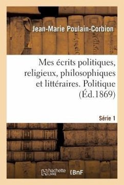 Mes Écrits Politiques, Religieux, Philosophiques Et Littéraires. Série 1. Politique - Poulain-Corbion-J M.