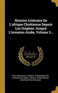 Histoire Littéraire De L'afrique Chrétienne Depuis Les Origines Jusquä L'invasion Arabe, Volume 3...