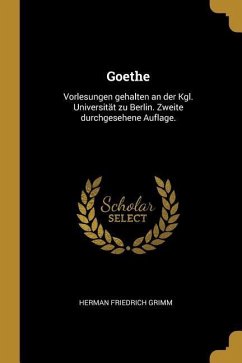 Goethe: Vorlesungen Gehalten an Der Kgl. Universität Zu Berlin. Zweite Durchgesehene Auflage.