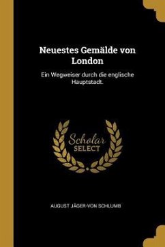 Neuestes Gemälde Von London: Ein Wegweiser Durch Die Englische Hauptstadt. - Schlumb, August Jager-Von