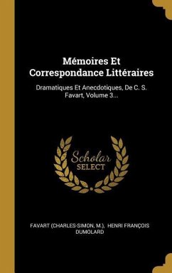 Mémoires Et Correspondance Littéraires: Dramatiques Et Anecdotiques, De C. S. Favart, Volume 3...