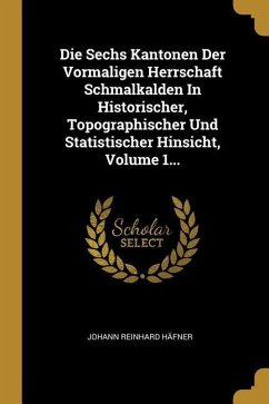 Die Sechs Kantonen Der Vormaligen Herrschaft Schmalkalden in Historischer, Topographischer Und Statistischer Hinsicht, Volume 1...