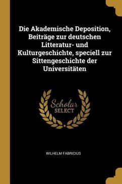 Die Akademische Deposition, Beiträge Zur Deutschen Litteratur- Und Kulturgeschichte, Speciell Zur Sittengeschichte Der Universitäten