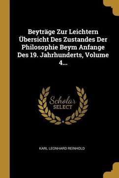 Beyträge Zur Leichtern Übersicht Des Zustandes Der Philosophie Beym Anfange Des 19. Jahrhunderts, Volume 4...