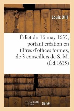 Édict Du 16 May 1635, Portant Création En Tiltres d'Offices Formez, de 3 Conseillers de S. M. - Trouvé, Gustave