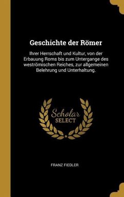 Geschichte Der Römer: Ihrer Herrschaft Und Kultur, Von Der Erbauung ROMs Bis Zum Untergange Des Weströmischen Reiches, Zur Allgemeinen Beleh - Fiedler, Franz