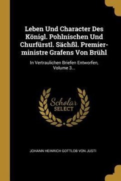 Leben Und Character Des Königl. Pohlnischen Und Churfürstl. Sächßl. Premier-Ministre Grafens Von Brühl: In Vertraulichen Briefen Entworfen, Volume 3..