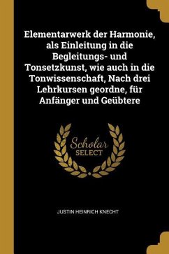 Elementarwerk Der Harmonie, ALS Einleitung in Die Begleitungs- Und Tonsetzkunst, Wie Auch in Die Tonwissenschaft, Nach Drei Lehrkursen Geordne, Für An