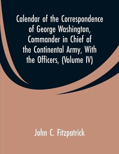 Calendar of the Correspondence of George Washington, Commander in Chief of the Continental Army, With the Officers, - Fitzpatrick, John C.