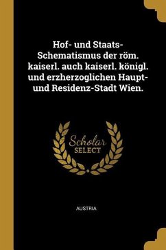 Hof- Und Staats-Schematismus Der Röm. Kaiserl. Auch Kaiserl. Königl. Und Erzherzoglichen Haupt- Und Residenz-Stadt Wien.
