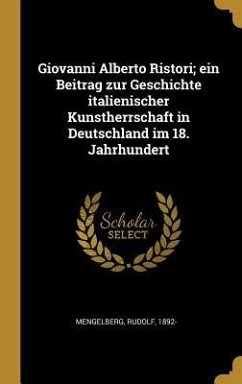 Giovanni Alberto Ristori; Ein Beitrag Zur Geschichte Italienischer Kunstherrschaft in Deutschland Im 18. Jahrhundert - Mengelberg, Rudolf