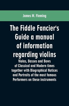 The Fiddle Fancier's Guide a manual of information regarding violins, violas, basses and bows of classical and modern times together with Biographical Notices and Portraits of the most famous performers on these instruments - Fleming, James M.