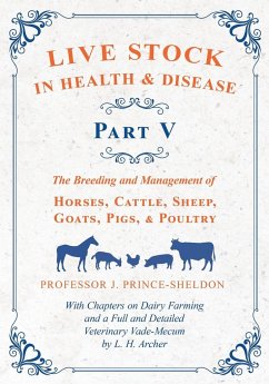 Live Stock in Health and Disease - Part V - The Breeding and Management of Horses, Cattle, Sheep, Goats, Pigs, and Poultry - With Chapters on Dairy Farming and a Full and Detailed Veterinary Cade-Mecum by L. H. Archer