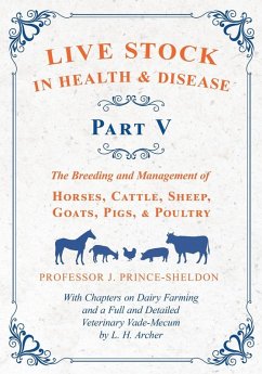 Live Stock in Health and Disease - Part V - The Breeding and Management of Horses, Cattle, Sheep, Goats, Pigs, and Poultry - With Chapters on Dairy Farming and a Full and Detailed Veterinary Cade-Mecum by L. H. Archer - Various.; Prince-Sheldon, J.