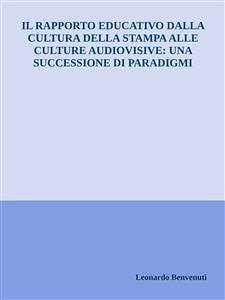 Il rapporto educativo dalla cultura della stampa alle culture audiovisive: una successione di paradigmi (eBook, ePUB) - Benvenuti, Leonardo