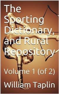 The Sporting Dictionary, and Rural Repository, Volume 1 (of 2) / General information upon every subject appertaining to the / sports of the field (eBook, PDF) - Taplin, William