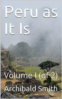 Peru as It Is, Volume I (of 2) / A Residence in Lima, and Other Parts of the Peruvian Republic, Comprising an Account of the Social and Physical Features of That Country (eBook, PDF) - Smith, Archibald