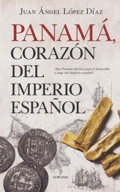 Panamá, corazón del Imperio español : ¿fue Panamá decisiva para el desarrollo y auge del Imperio español? - López Díaz, Juan Ángel