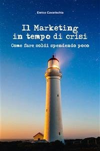 Il marketing in tempo di crisi. Come fare soldi spendendo poco (eBook, ePUB) - Cavarischia, Enrico