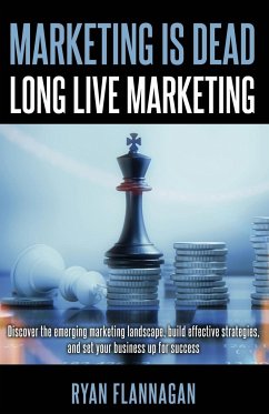 Marketing Is Dead, Long Live Marketing: Discover the emerging marketing landscape, build effective strategies, and set your business up for success - Flannagan, Ryan