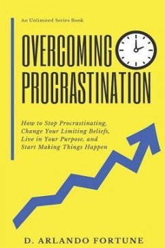 Overcoming Procrastination: How to Stop Procrastinating, Change Your Limiting Beliefs, Live in Your Purpose, and Start Making Things Happen - Fortune, D. Arlando