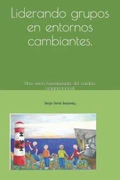 Liderando Grupos En Entornos Cambiantes: Una Visión Humanizante del Cambio Organizacional - Satulovsky, Sergio Daniel