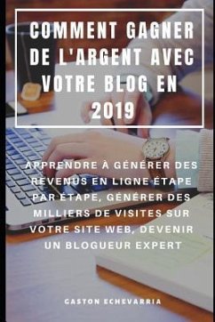 Comment Gagner de l'Argent Avec Votre Blog En 2019: Apprendre À Générer Des Revenus En Ligne Étape Par Étape, Générer Des Milliers de Visites Sur Votr - Echevarria, Gaston