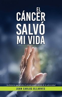 El Cáncer Salvó Mi Vida: La historia que devela el secreto oculto detrás de la adversidad. - Ollarves Pelayo, Juan Carlos