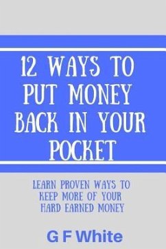 12 Ways to Put Money Back in Your Pocket: Learn Proven Ways to Keep More of Your Hard Earned Money - White, G. F.