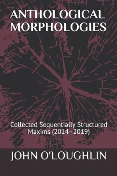 Anthological Morphologies: Collected Sequentially Structured Maxims (2014 - 2019) - O'Loughlin, John