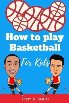 How to play Basketball for Kids: A Complete guide for Kids and Parents (120 pages) - R. Smith, Tony