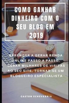 Como Ganhar Dinheiro Com O Seu Blog Em 2019: Aprender a Gerar Renda Online Passo a Passo, Gerar Milhares de Visitas Ao Seu Site, Tornar-Se Um Blogueir - Echevarria, Gaston