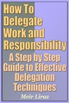 How to Delegate Work and Responsibility - A Step by Step Guide to Effective Delegation Techniques - Liraz, Meir